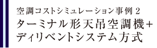 空調コストシミュレーション事例2　ターミナル形天吊空調機＋ディリベントシステム方式