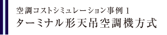 空調コストシミュレーション事例1　ターミナル形天吊空調機方式