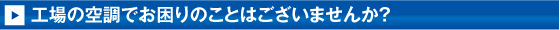 工場の空調でお困りのことはございませんか？