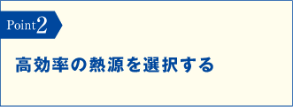 Point2　高効率の熱源を選択する